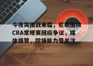 开云体育-包含今夜突围战来临，尼斯围绕CBA常规赛回应争议，媒体盛赞，控场能力受关注的词条