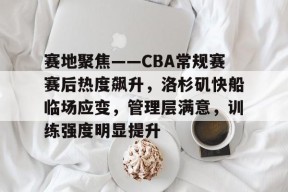 MK体育-关于赛地聚焦——CBA常规赛赛后热度飙升，洛杉矶快船临场应变，管理层满意，训练强度明显提升的信息
