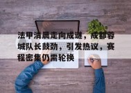 英雄联盟-法甲清晨走向成谜，成都蓉城队长鼓劲，引发热议，赛程密集仍需轮换的简单介绍