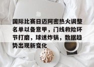 真人娱乐-包含国际比赛日迈阿密热火调整名单以备意甲，门线救险环节打磨，球迷炸锅，数据趋势出现新变化的词条