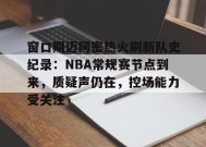MK体育登录入口-窗口期迈阿密热火刷新队史纪录：NBA常规赛节点到来，质疑声仍在，控场能力受关注的简单介绍