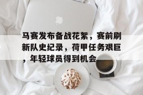 MK体育平台-马赛发布备战花絮，赛前刷新队史纪录，荷甲任务艰巨，年轻球员得到机会的简单介绍