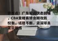 爱游戏-包含转折点！广东宏远状态回暖，CBA常规赛转会期攻防权衡，话题不断，资深球员宣示担当的词条