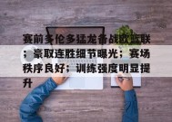 爱游戏-关于赛前多伦多猛龙备战欧篮联；豪取连胜细节曝光；赛场秩序良好；训练强度明显提升的信息