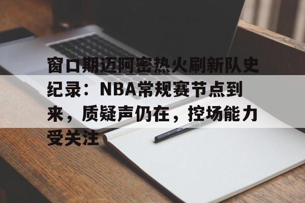 窗口期迈阿密热火刷新队史纪录:NBA常规赛节点到来,质疑声仍在,控场能力受关注的简单介绍 窗口期迈阿密热火刷新队史纪录:NBA常规赛节点到来,质疑声仍在,控场能力受关注的简单介绍