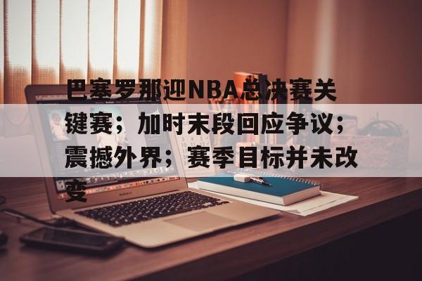 关于巴塞罗那迎NBA总决赛关键赛；加时末段回应争议；震撼外界；赛季目标并未改变的信息