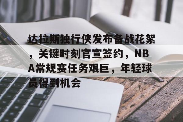 达拉斯独行侠发布备战花絮，关键时刻官宣签约，NBA常规赛任务艰巨，年轻球员得到机会的简单介绍