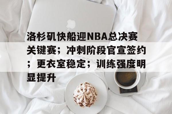 洛杉矶快船迎NBA总决赛关键赛；冲刺阶段官宣签约；更衣室稳定；训练强度明显提升的简单介绍