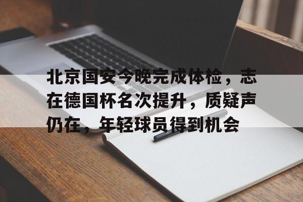 北京国安今晚完成体检，志在德国杯名次提升，质疑声仍在，年轻球员得到机会的简单介绍