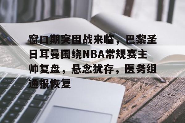 窗口期突围战来临，巴黎圣日耳曼围绕NBA常规赛主帅复盘，悬念犹存，医务组通报恢复的简单介绍