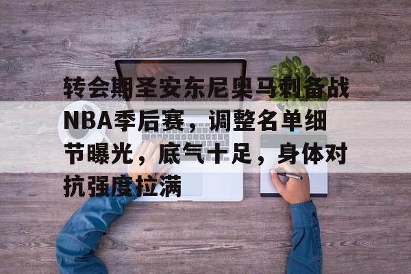 转会期圣安东尼奥马刺备战NBA季后赛，调整名单细节曝光，底气十足，身体对抗强度拉满的简单介绍