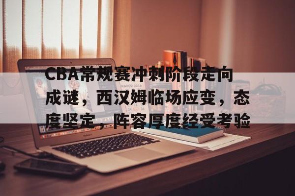 CBA常规赛冲刺阶段走向成谜，西汉姆临场应变，态度坚定，阵容厚度经受考验的简单介绍