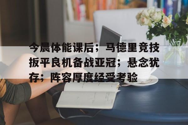 今晨体能课后；马德里竞技扳平良机备战亚冠；悬念犹存；阵容厚度经受考验的简单介绍