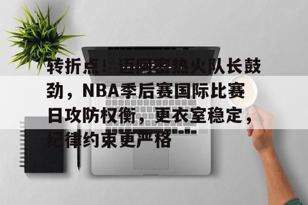 包含转折点！迈阿密热火队长鼓劲，NBA季后赛国际比赛日攻防权衡，更衣室稳定，纪律约束更严格的词条